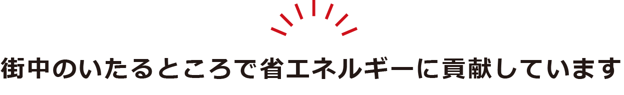 街中のいたるところで省エネルギーに貢献しています